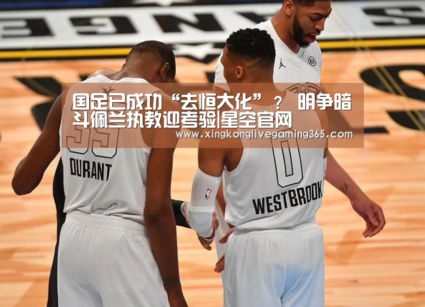 国足已成功“去恒大化”? 明争暗斗佩兰执教迎考验|星空官网(图1) 星空赛事